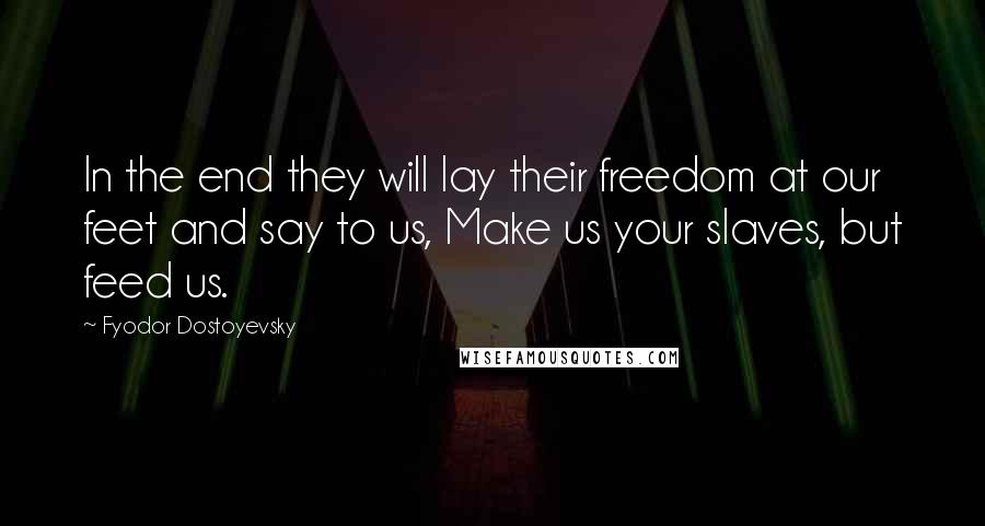 Fyodor Dostoyevsky Quotes: In the end they will lay their freedom at our feet and say to us, Make us your slaves, but feed us.