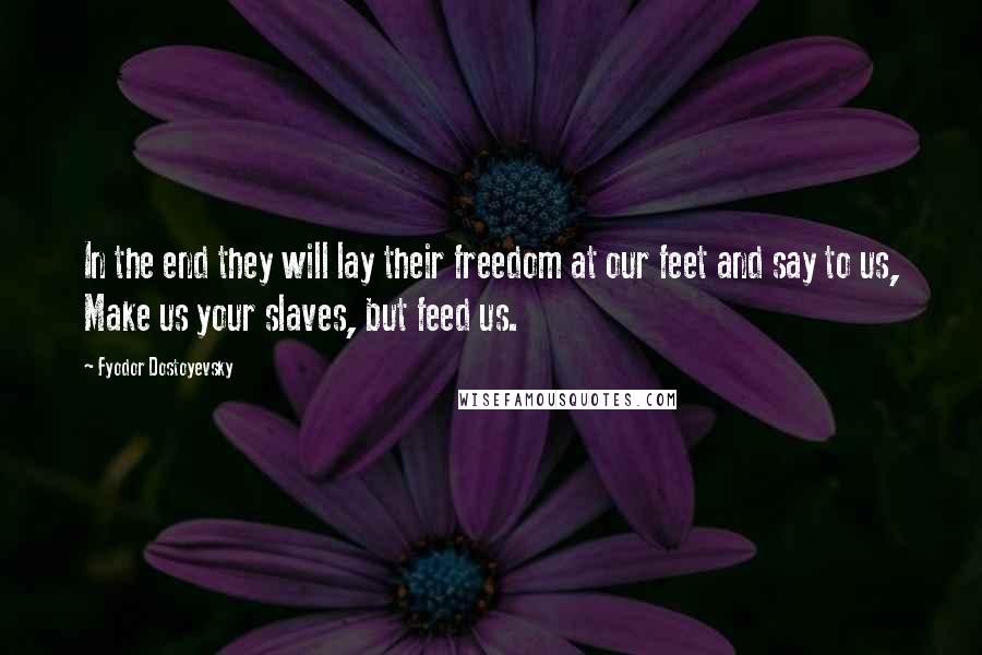 Fyodor Dostoyevsky Quotes: In the end they will lay their freedom at our feet and say to us, Make us your slaves, but feed us.