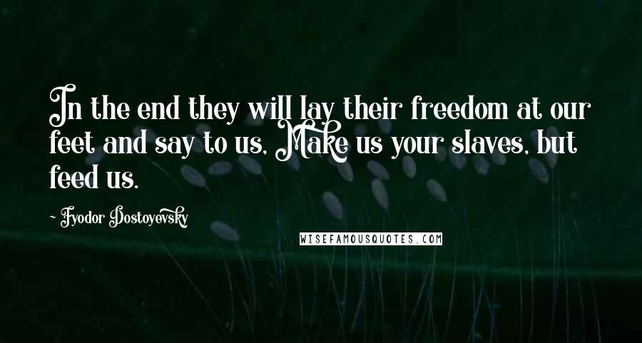 Fyodor Dostoyevsky Quotes: In the end they will lay their freedom at our feet and say to us, Make us your slaves, but feed us.