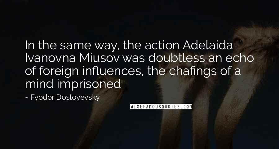 Fyodor Dostoyevsky Quotes: In the same way, the action Adelaida Ivanovna Miusov was doubtless an echo of foreign influences, the chafings of a mind imprisoned