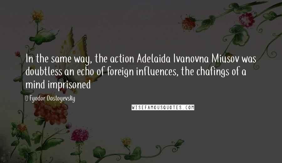 Fyodor Dostoyevsky Quotes: In the same way, the action Adelaida Ivanovna Miusov was doubtless an echo of foreign influences, the chafings of a mind imprisoned