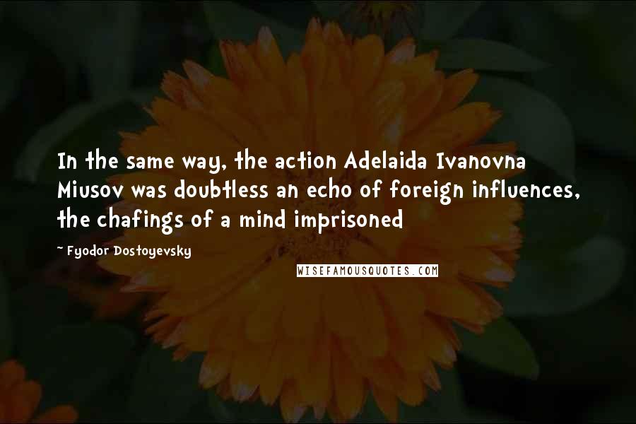 Fyodor Dostoyevsky Quotes: In the same way, the action Adelaida Ivanovna Miusov was doubtless an echo of foreign influences, the chafings of a mind imprisoned