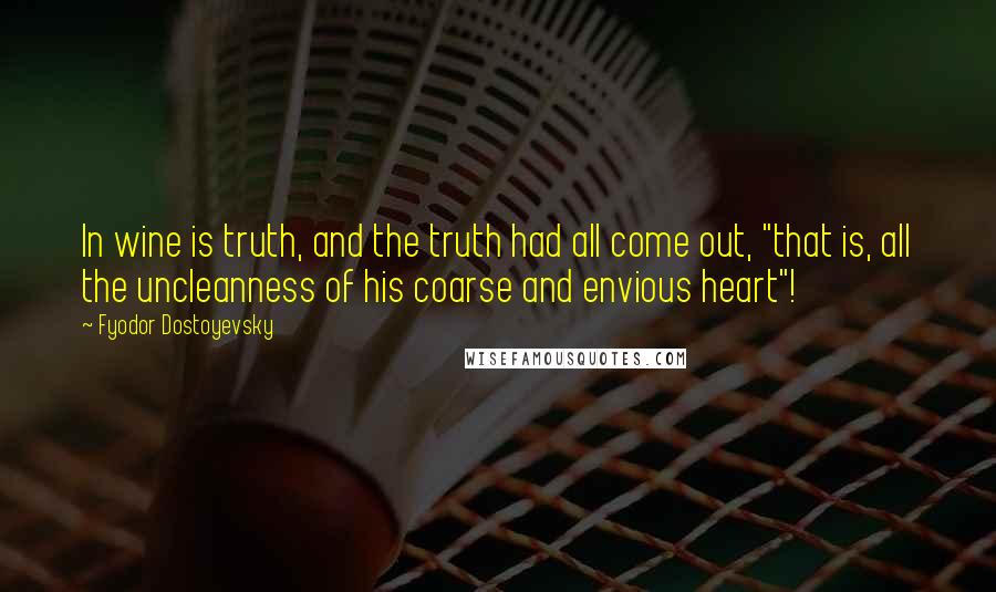 Fyodor Dostoyevsky Quotes: In wine is truth, and the truth had all come out, "that is, all the uncleanness of his coarse and envious heart"!