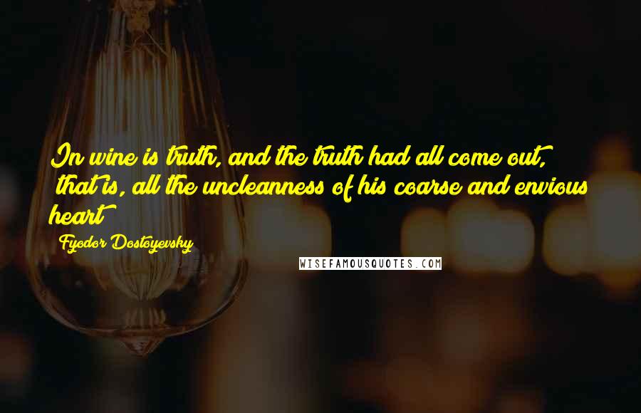 Fyodor Dostoyevsky Quotes: In wine is truth, and the truth had all come out, "that is, all the uncleanness of his coarse and envious heart"!