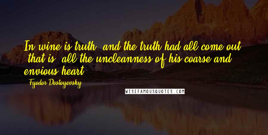 Fyodor Dostoyevsky Quotes: In wine is truth, and the truth had all come out, "that is, all the uncleanness of his coarse and envious heart"!