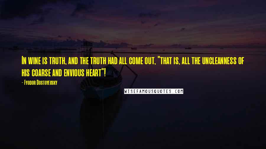 Fyodor Dostoyevsky Quotes: In wine is truth, and the truth had all come out, "that is, all the uncleanness of his coarse and envious heart"!