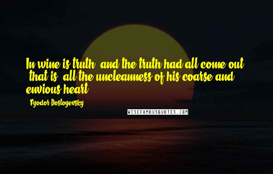 Fyodor Dostoyevsky Quotes: In wine is truth, and the truth had all come out, "that is, all the uncleanness of his coarse and envious heart"!