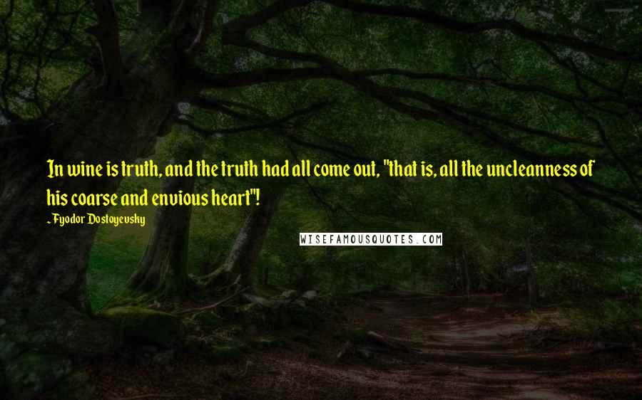 Fyodor Dostoyevsky Quotes: In wine is truth, and the truth had all come out, "that is, all the uncleanness of his coarse and envious heart"!