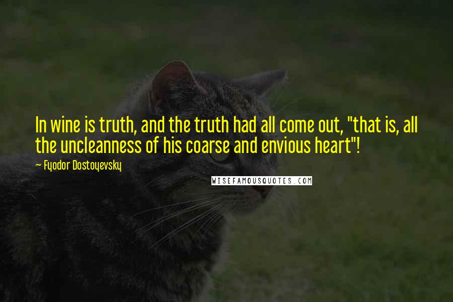 Fyodor Dostoyevsky Quotes: In wine is truth, and the truth had all come out, "that is, all the uncleanness of his coarse and envious heart"!