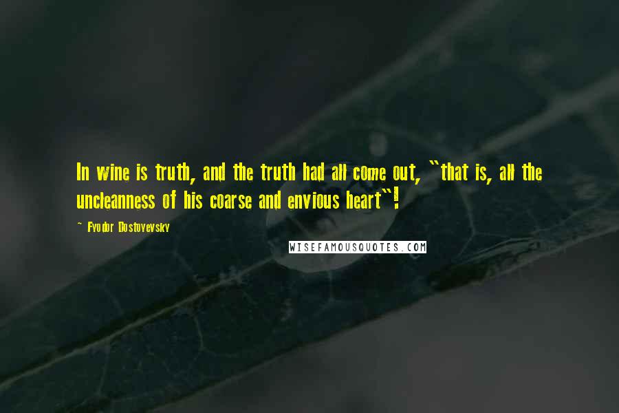 Fyodor Dostoyevsky Quotes: In wine is truth, and the truth had all come out, "that is, all the uncleanness of his coarse and envious heart"!