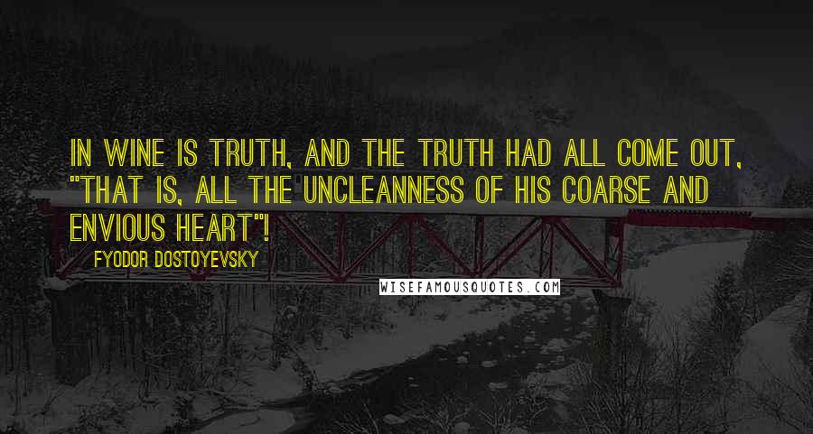 Fyodor Dostoyevsky Quotes: In wine is truth, and the truth had all come out, "that is, all the uncleanness of his coarse and envious heart"!
