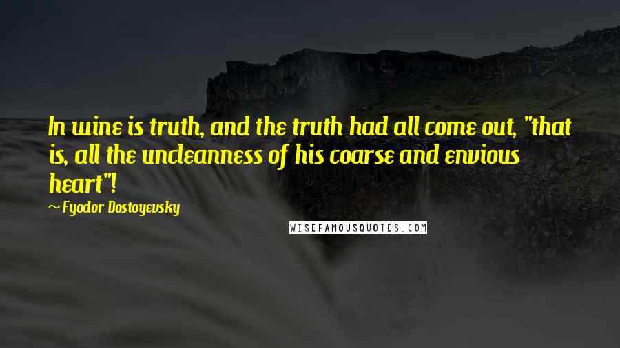 Fyodor Dostoyevsky Quotes: In wine is truth, and the truth had all come out, "that is, all the uncleanness of his coarse and envious heart"!