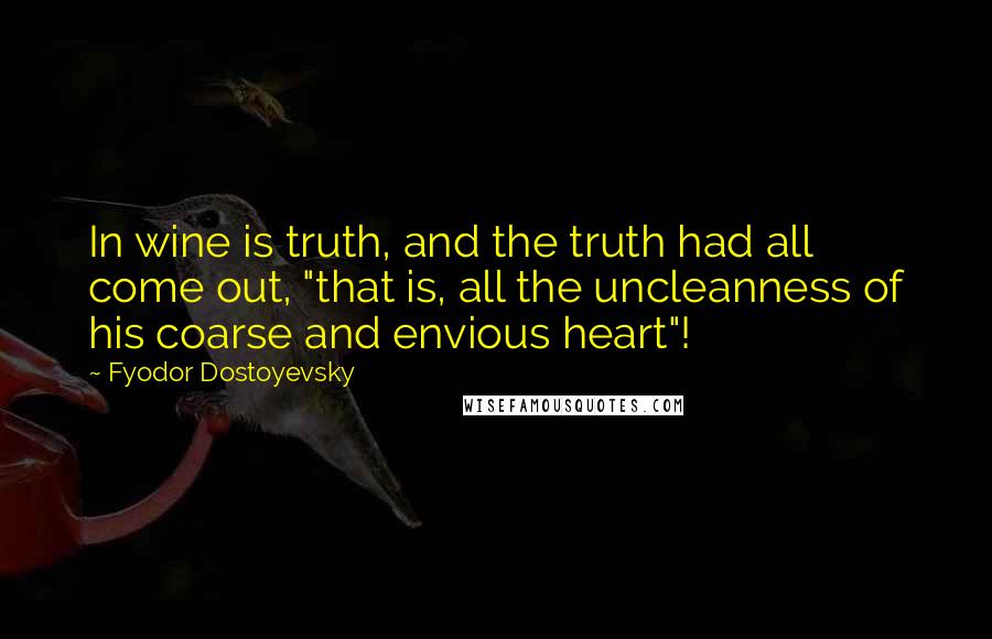 Fyodor Dostoyevsky Quotes: In wine is truth, and the truth had all come out, "that is, all the uncleanness of his coarse and envious heart"!
