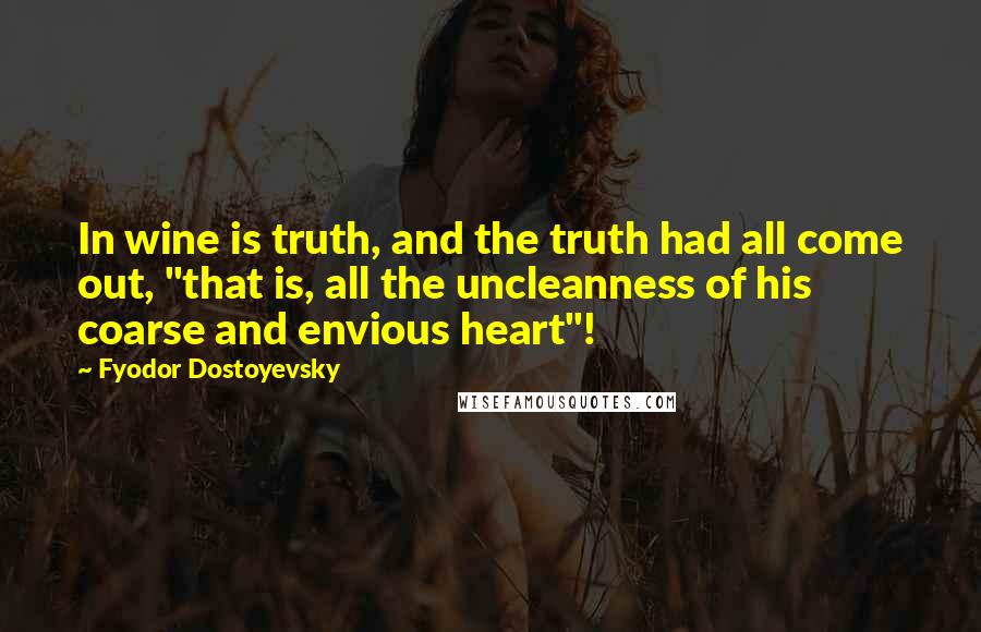 Fyodor Dostoyevsky Quotes: In wine is truth, and the truth had all come out, "that is, all the uncleanness of his coarse and envious heart"!
