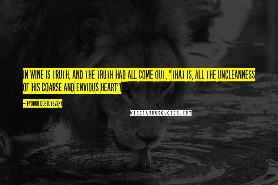Fyodor Dostoyevsky Quotes: In wine is truth, and the truth had all come out, "that is, all the uncleanness of his coarse and envious heart"!