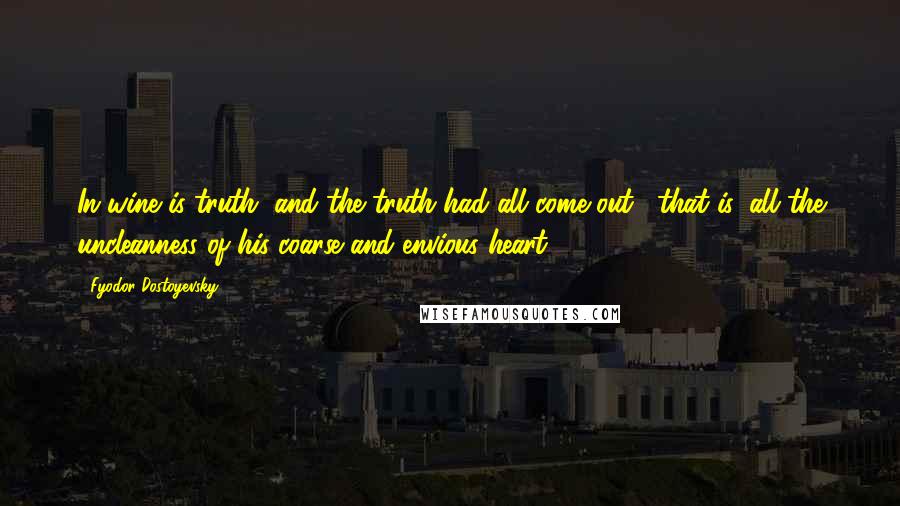 Fyodor Dostoyevsky Quotes: In wine is truth, and the truth had all come out, "that is, all the uncleanness of his coarse and envious heart"!