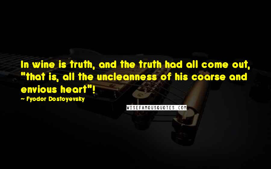 Fyodor Dostoyevsky Quotes: In wine is truth, and the truth had all come out, "that is, all the uncleanness of his coarse and envious heart"!