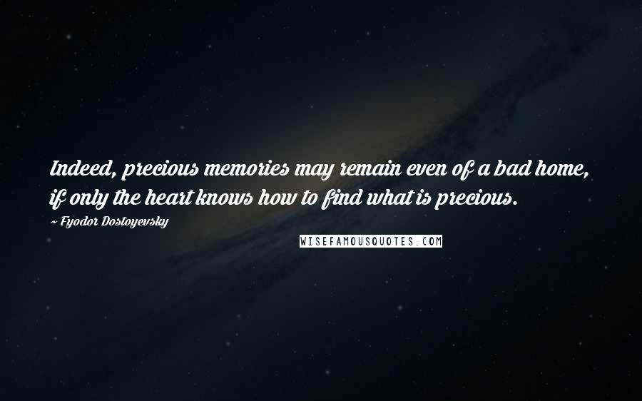 Fyodor Dostoyevsky Quotes: Indeed, precious memories may remain even of a bad home, if only the heart knows how to find what is precious.