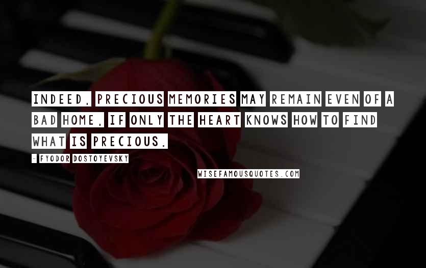 Fyodor Dostoyevsky Quotes: Indeed, precious memories may remain even of a bad home, if only the heart knows how to find what is precious.