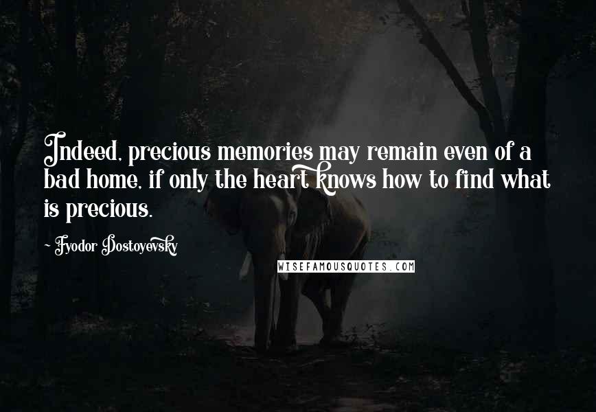 Fyodor Dostoyevsky Quotes: Indeed, precious memories may remain even of a bad home, if only the heart knows how to find what is precious.