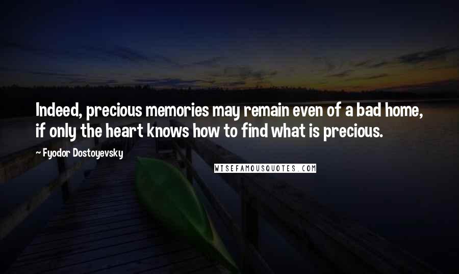 Fyodor Dostoyevsky Quotes: Indeed, precious memories may remain even of a bad home, if only the heart knows how to find what is precious.