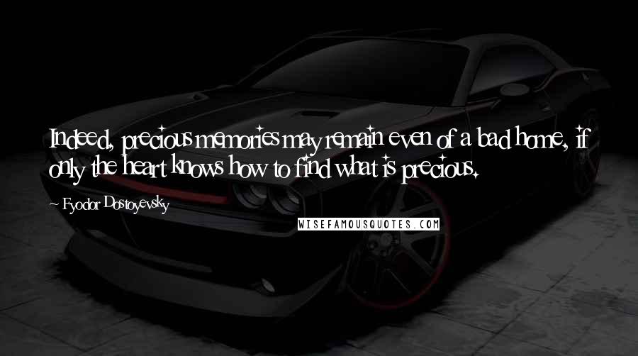 Fyodor Dostoyevsky Quotes: Indeed, precious memories may remain even of a bad home, if only the heart knows how to find what is precious.