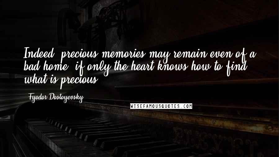 Fyodor Dostoyevsky Quotes: Indeed, precious memories may remain even of a bad home, if only the heart knows how to find what is precious.