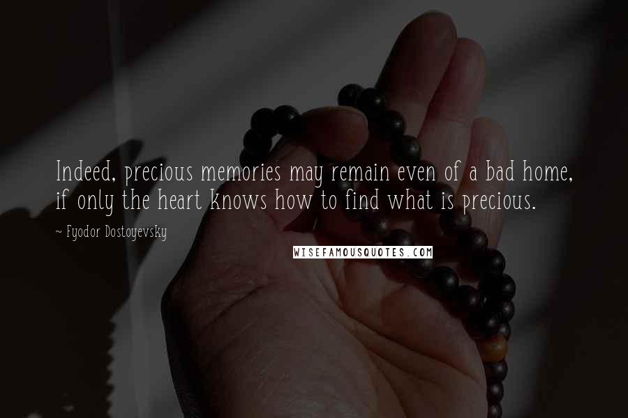 Fyodor Dostoyevsky Quotes: Indeed, precious memories may remain even of a bad home, if only the heart knows how to find what is precious.