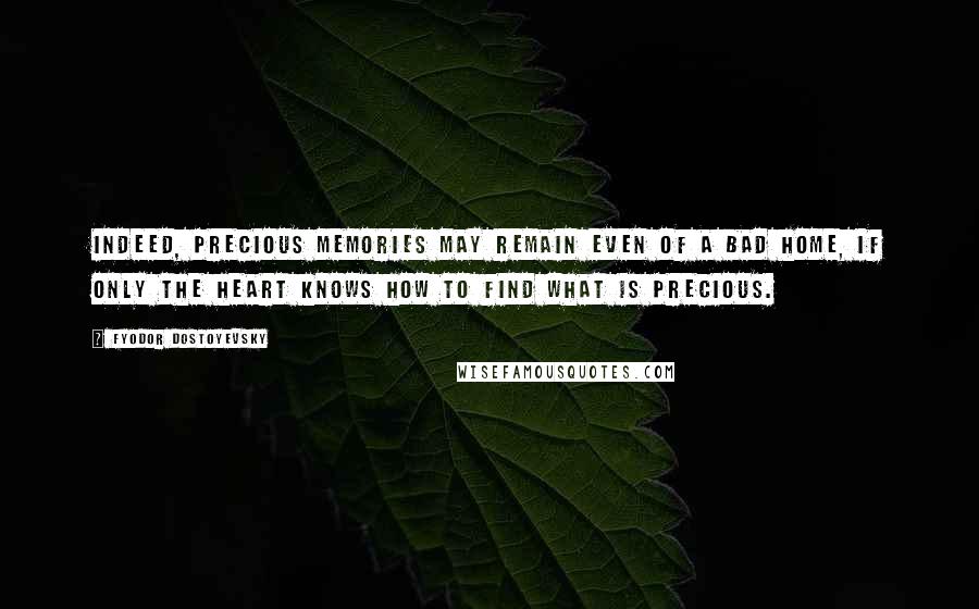 Fyodor Dostoyevsky Quotes: Indeed, precious memories may remain even of a bad home, if only the heart knows how to find what is precious.