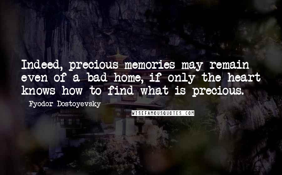 Fyodor Dostoyevsky Quotes: Indeed, precious memories may remain even of a bad home, if only the heart knows how to find what is precious.