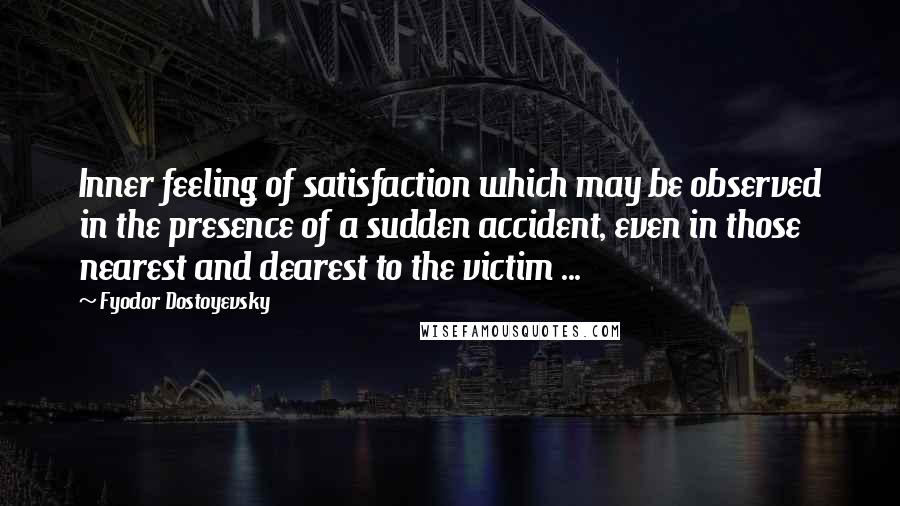 Fyodor Dostoyevsky Quotes: Inner feeling of satisfaction which may be observed in the presence of a sudden accident, even in those nearest and dearest to the victim ...