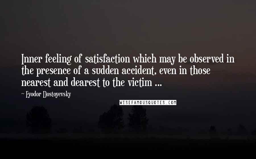 Fyodor Dostoyevsky Quotes: Inner feeling of satisfaction which may be observed in the presence of a sudden accident, even in those nearest and dearest to the victim ...