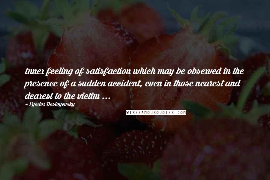 Fyodor Dostoyevsky Quotes: Inner feeling of satisfaction which may be observed in the presence of a sudden accident, even in those nearest and dearest to the victim ...