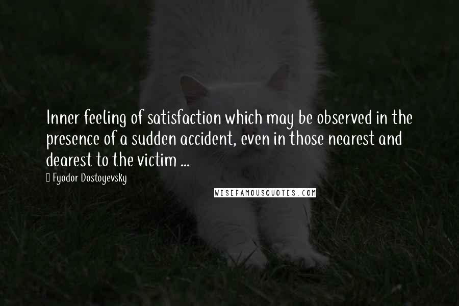 Fyodor Dostoyevsky Quotes: Inner feeling of satisfaction which may be observed in the presence of a sudden accident, even in those nearest and dearest to the victim ...