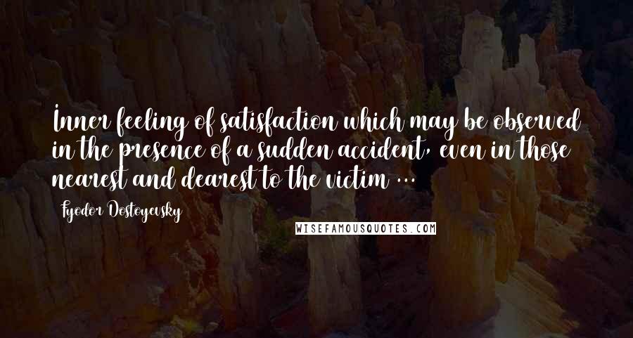 Fyodor Dostoyevsky Quotes: Inner feeling of satisfaction which may be observed in the presence of a sudden accident, even in those nearest and dearest to the victim ...