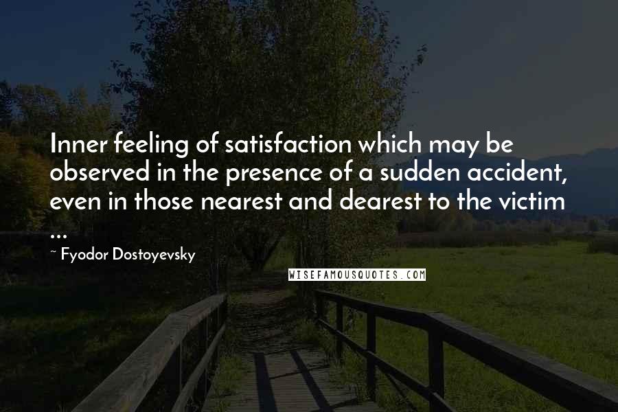 Fyodor Dostoyevsky Quotes: Inner feeling of satisfaction which may be observed in the presence of a sudden accident, even in those nearest and dearest to the victim ...