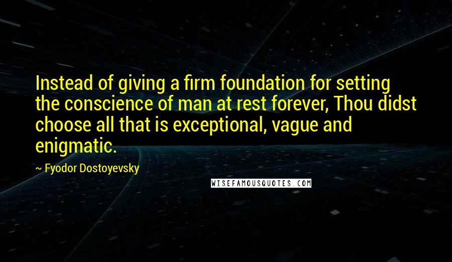 Fyodor Dostoyevsky Quotes: Instead of giving a firm foundation for setting the conscience of man at rest forever, Thou didst choose all that is exceptional, vague and enigmatic.