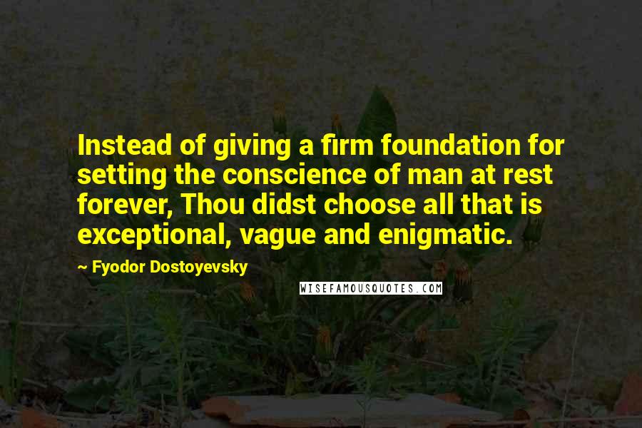 Fyodor Dostoyevsky Quotes: Instead of giving a firm foundation for setting the conscience of man at rest forever, Thou didst choose all that is exceptional, vague and enigmatic.