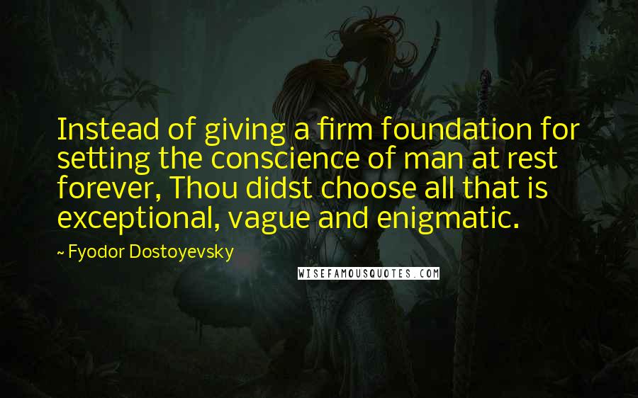 Fyodor Dostoyevsky Quotes: Instead of giving a firm foundation for setting the conscience of man at rest forever, Thou didst choose all that is exceptional, vague and enigmatic.
