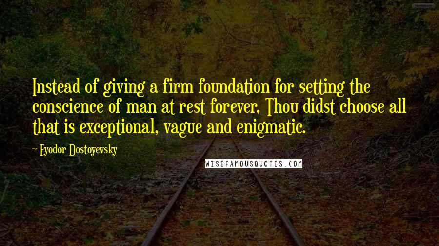 Fyodor Dostoyevsky Quotes: Instead of giving a firm foundation for setting the conscience of man at rest forever, Thou didst choose all that is exceptional, vague and enigmatic.