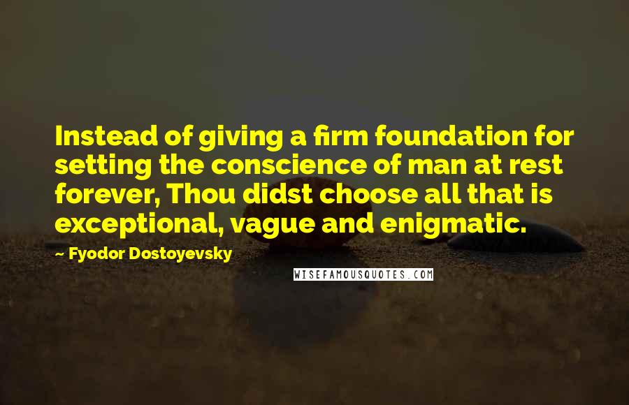 Fyodor Dostoyevsky Quotes: Instead of giving a firm foundation for setting the conscience of man at rest forever, Thou didst choose all that is exceptional, vague and enigmatic.