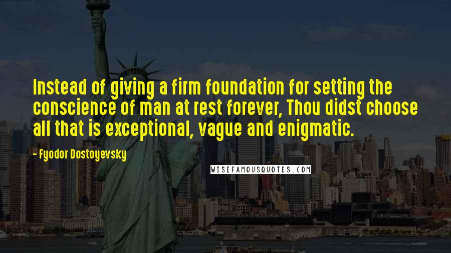 Fyodor Dostoyevsky Quotes: Instead of giving a firm foundation for setting the conscience of man at rest forever, Thou didst choose all that is exceptional, vague and enigmatic.