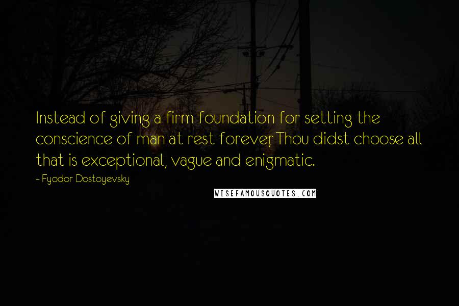 Fyodor Dostoyevsky Quotes: Instead of giving a firm foundation for setting the conscience of man at rest forever, Thou didst choose all that is exceptional, vague and enigmatic.