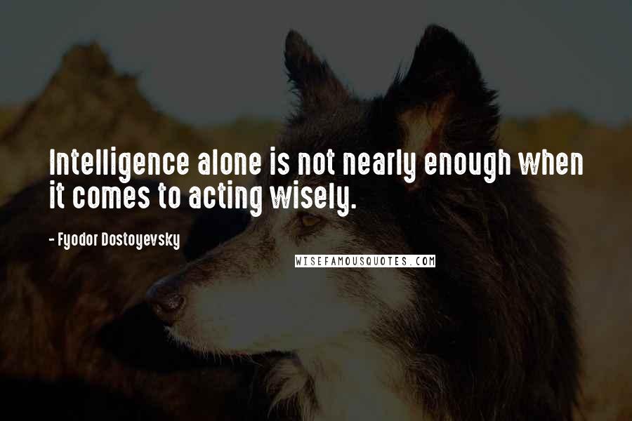 Fyodor Dostoyevsky Quotes: Intelligence alone is not nearly enough when it comes to acting wisely.