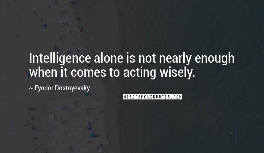 Fyodor Dostoyevsky Quotes: Intelligence alone is not nearly enough when it comes to acting wisely.