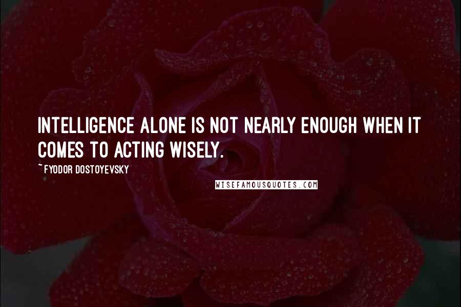 Fyodor Dostoyevsky Quotes: Intelligence alone is not nearly enough when it comes to acting wisely.