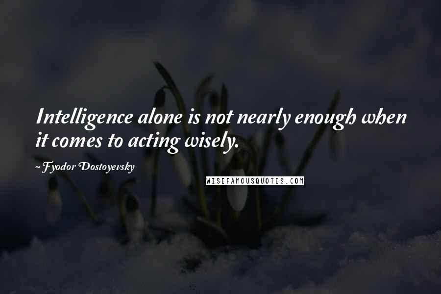 Fyodor Dostoyevsky Quotes: Intelligence alone is not nearly enough when it comes to acting wisely.