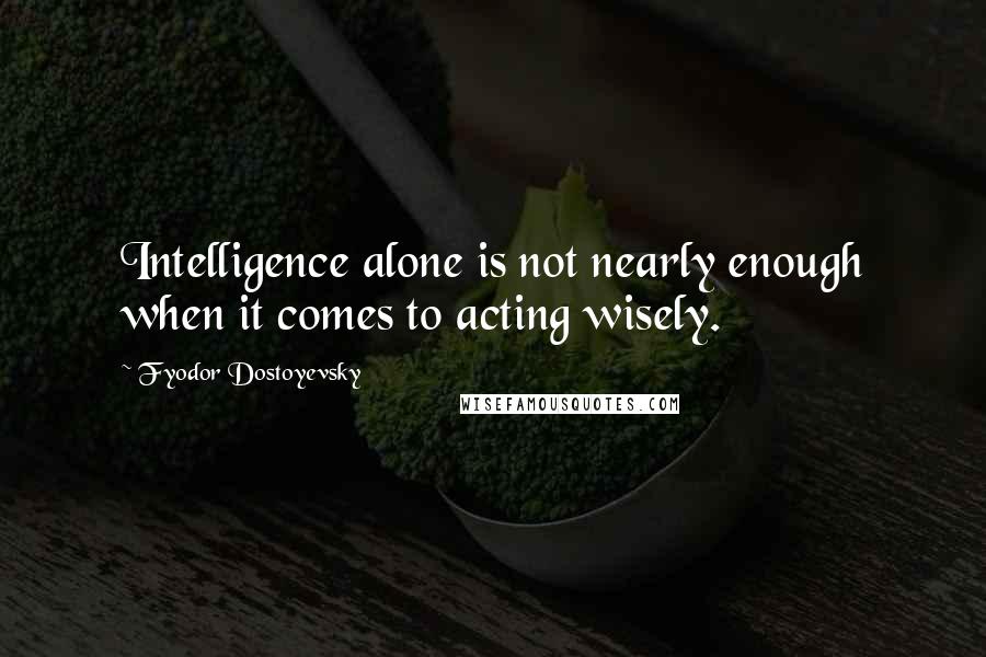 Fyodor Dostoyevsky Quotes: Intelligence alone is not nearly enough when it comes to acting wisely.