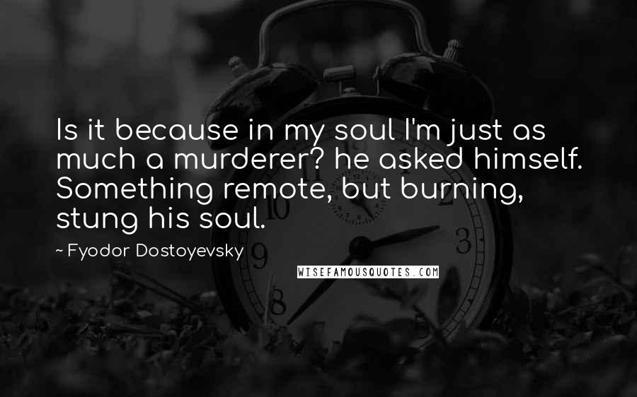Fyodor Dostoyevsky Quotes: Is it because in my soul I'm just as much a murderer? he asked himself. Something remote, but burning, stung his soul.