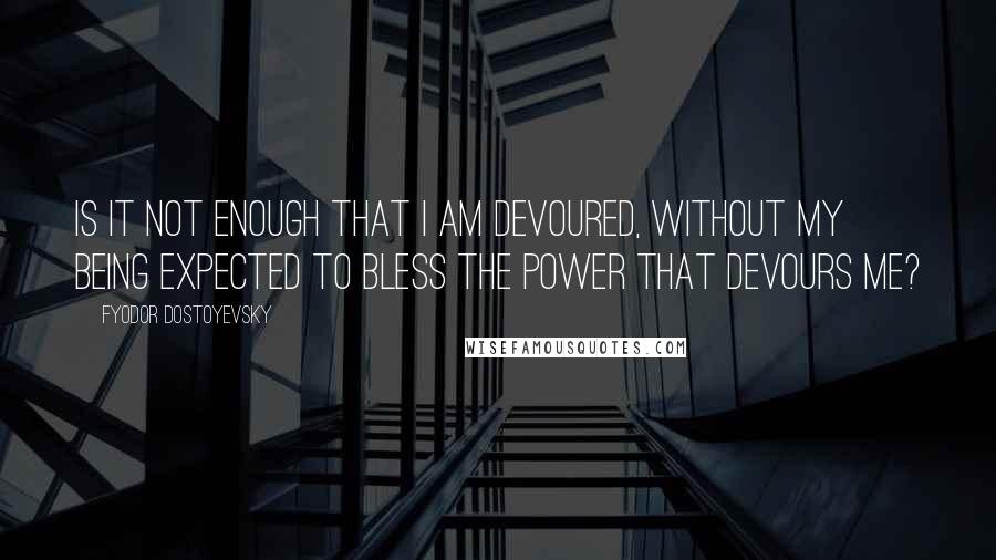 Fyodor Dostoyevsky Quotes: Is it not enough that I am devoured, without my being expected to bless the power that devours me?